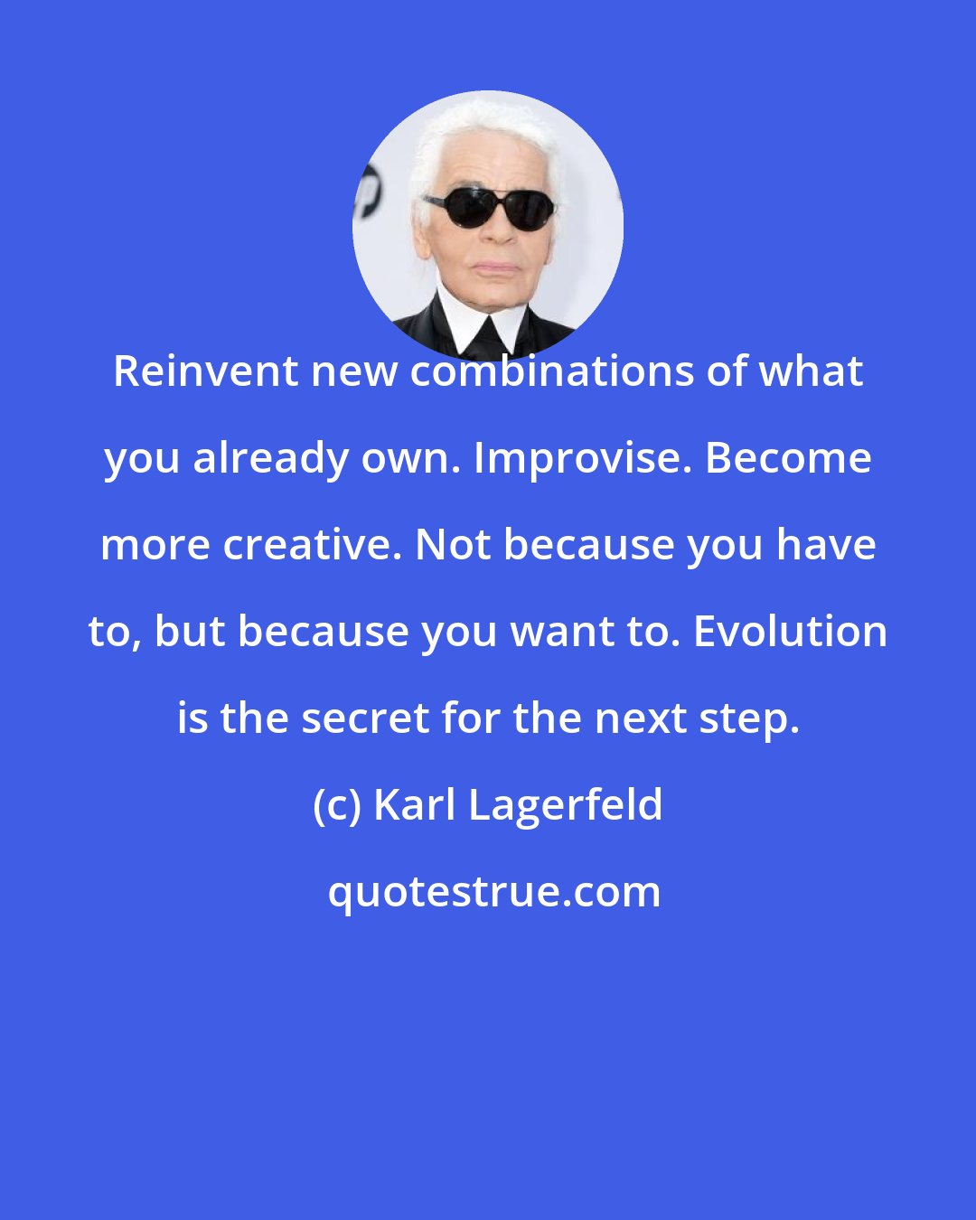 Karl Lagerfeld: Reinvent new combinations of what you already own. Improvise. Become more creative. Not because you have to, but because you want to. Evolution is the secret for the next step.