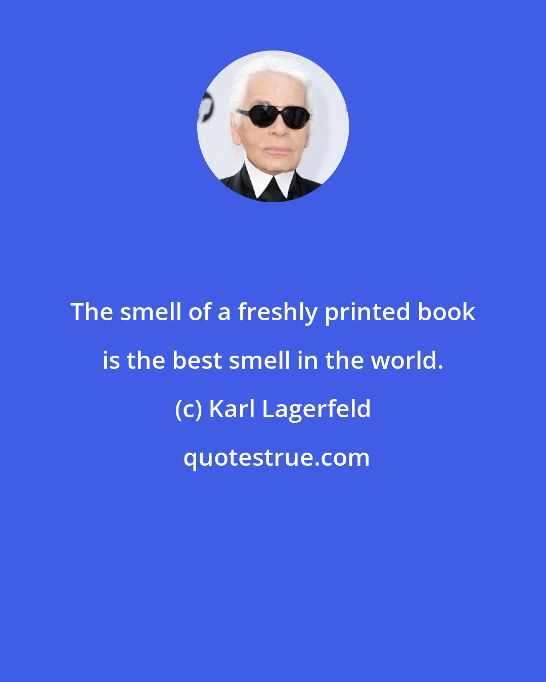 Karl Lagerfeld: The smell of a freshly printed book is the best smell in the world.