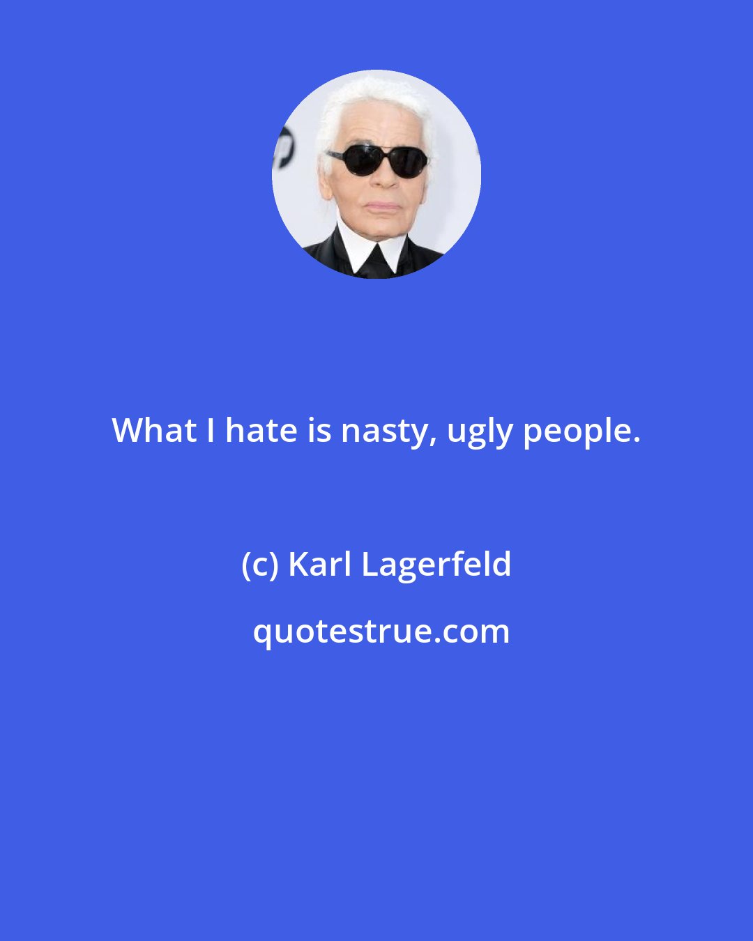 Karl Lagerfeld: What I hate is nasty, ugly people.