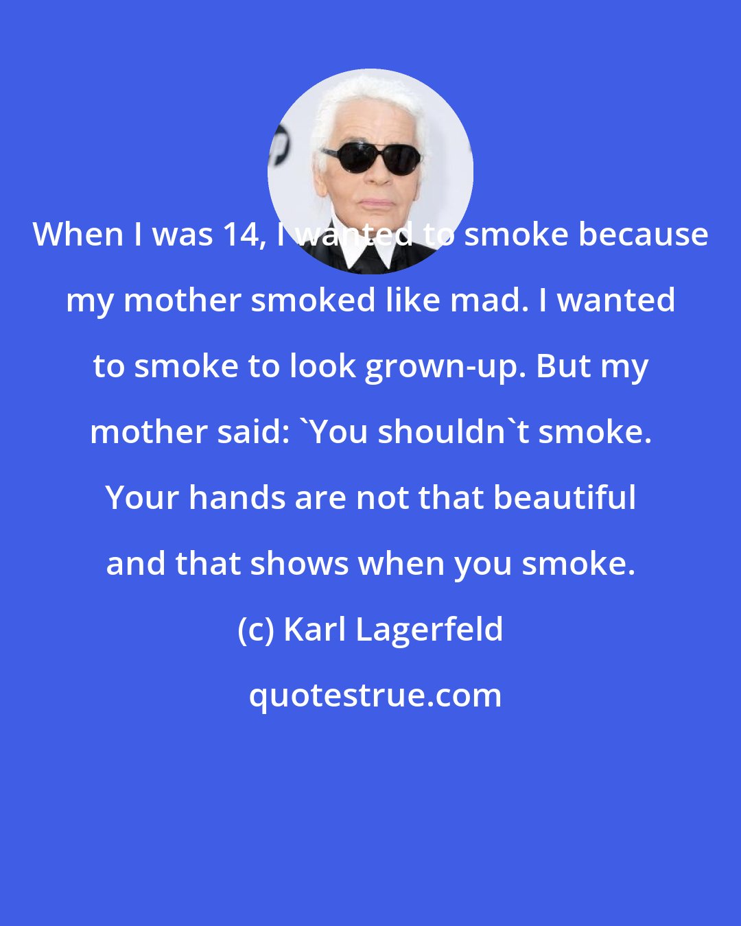 Karl Lagerfeld: When I was 14, I wanted to smoke because my mother smoked like mad. I wanted to smoke to look grown-up. But my mother said: 'You shouldn't smoke. Your hands are not that beautiful and that shows when you smoke.