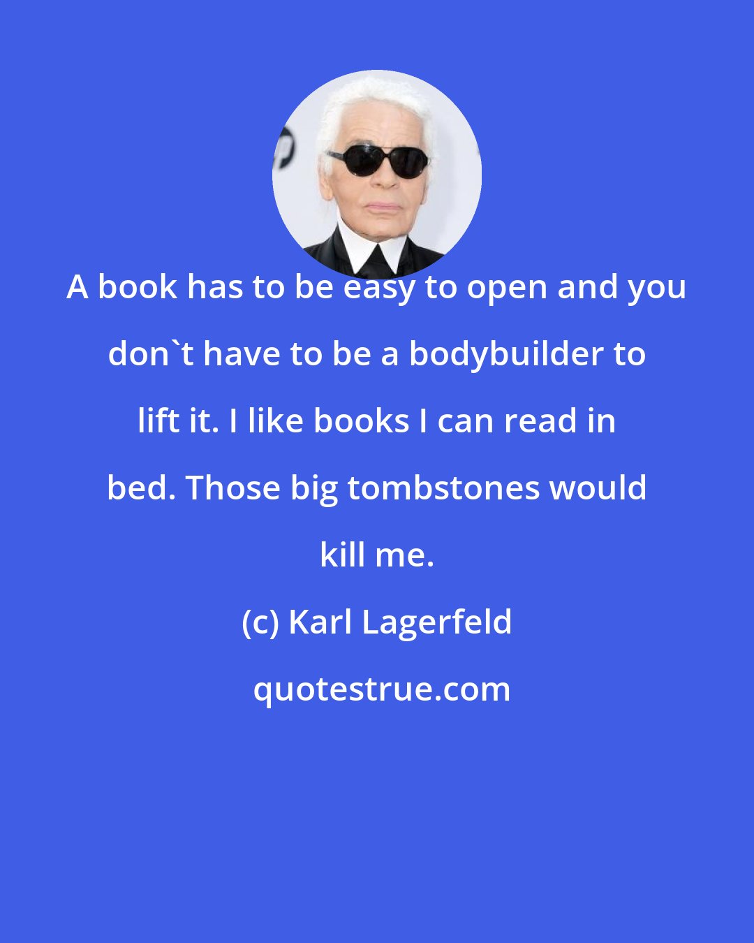 Karl Lagerfeld: A book has to be easy to open and you don't have to be a bodybuilder to lift it. I like books I can read in bed. Those big tombstones would kill me.