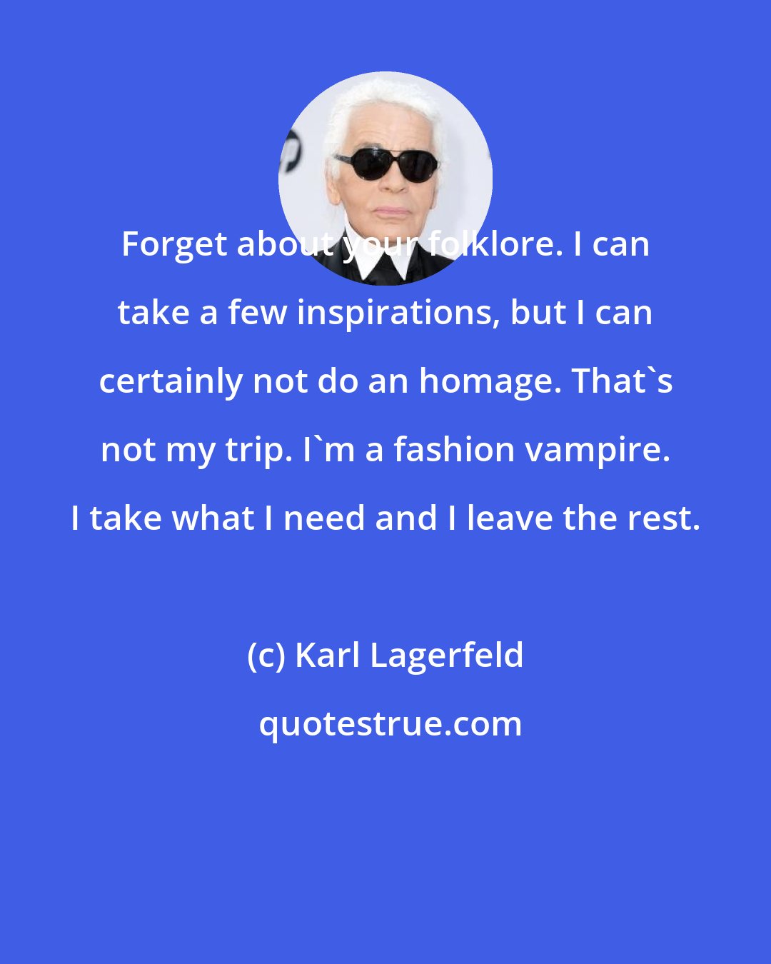 Karl Lagerfeld: Forget about your folklore. I can take a few inspirations, but I can certainly not do an homage. That's not my trip. I'm a fashion vampire. I take what I need and I leave the rest.