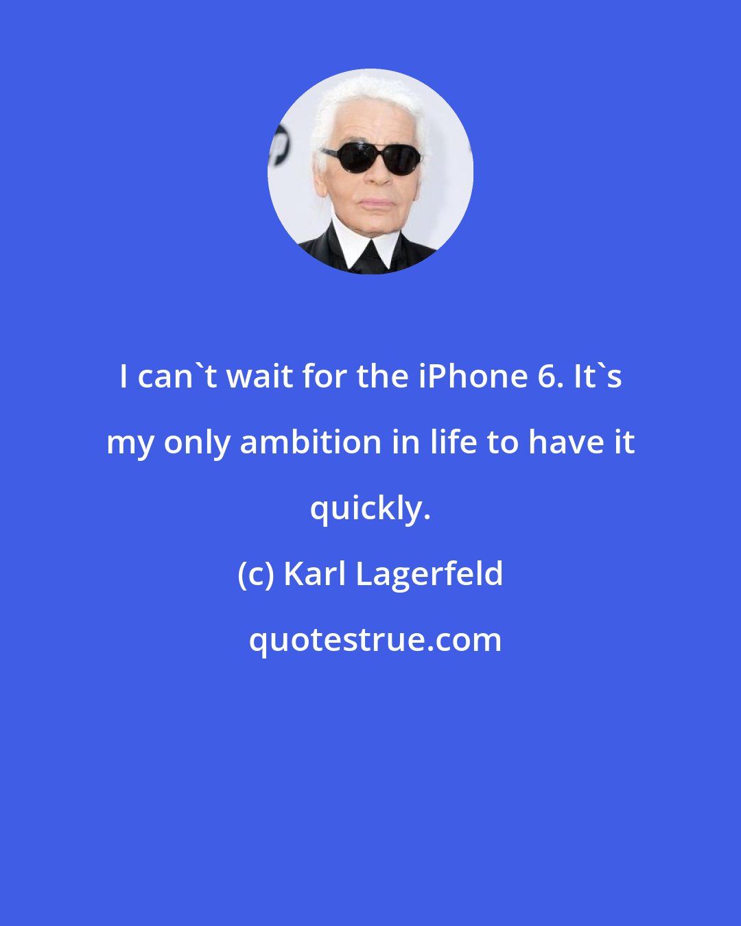 Karl Lagerfeld: I can't wait for the iPhone 6. It's my only ambition in life to have it quickly.
