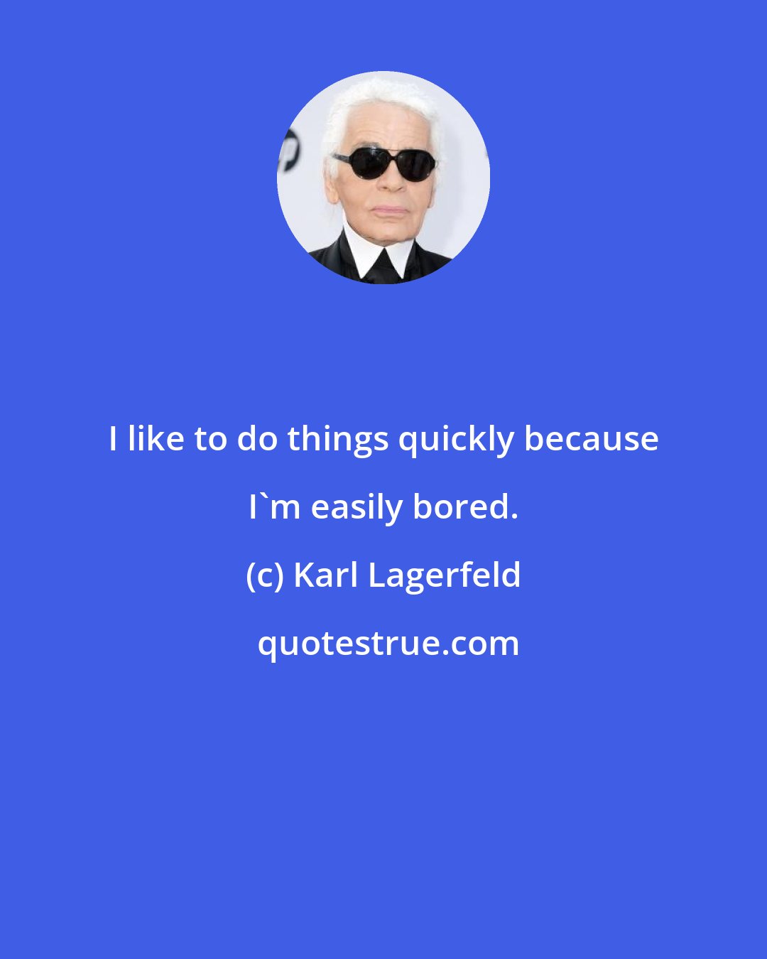 Karl Lagerfeld: I like to do things quickly because I'm easily bored.