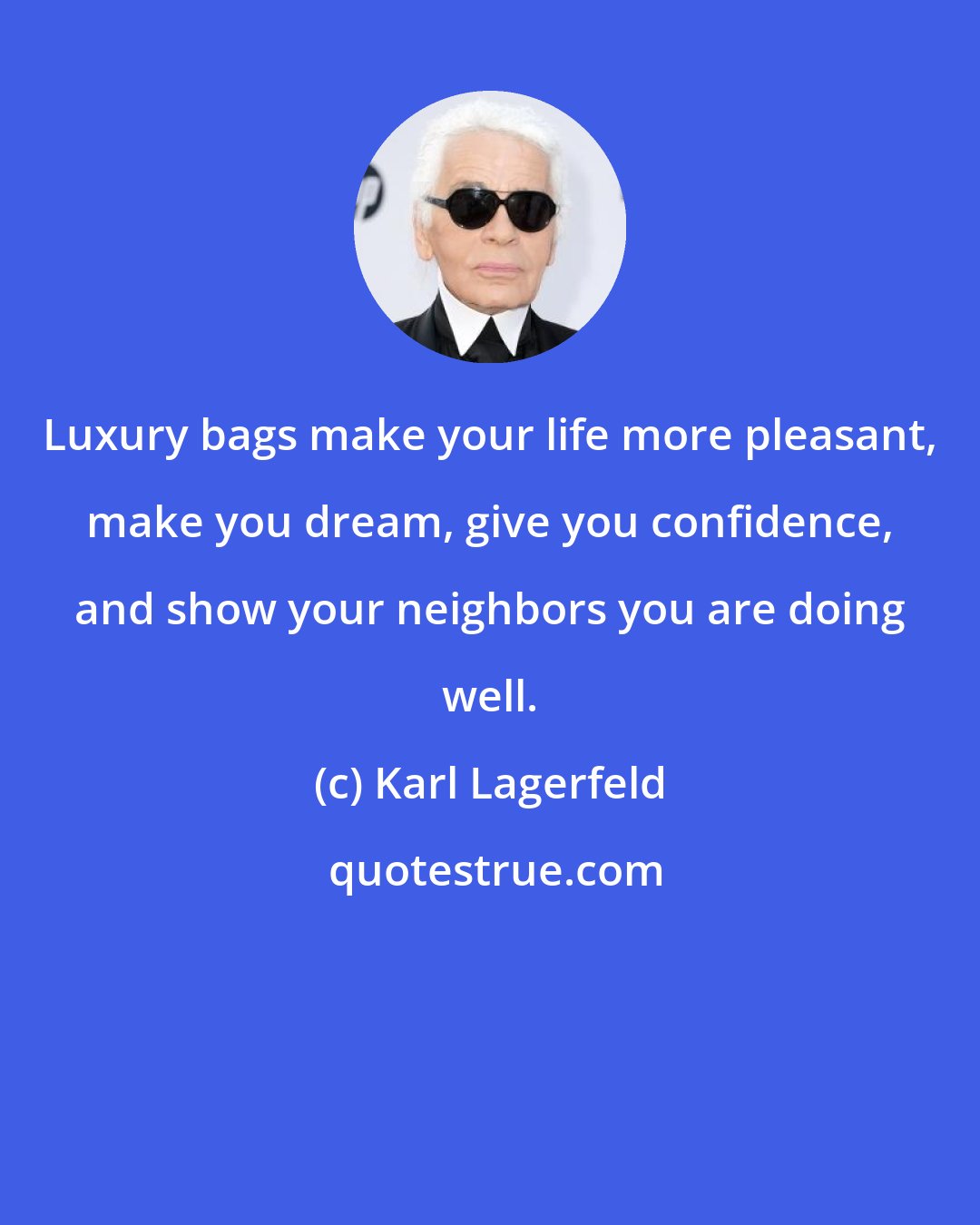 Karl Lagerfeld: Luxury bags make your life more pleasant, make you dream, give you confidence, and show your neighbors you are doing well.