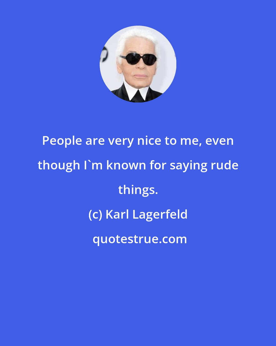 Karl Lagerfeld: People are very nice to me, even though I'm known for saying rude things.