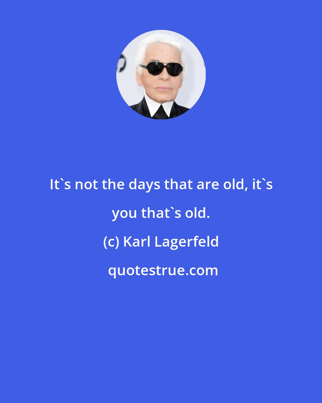 Karl Lagerfeld: It's not the days that are old, it's you that's old.