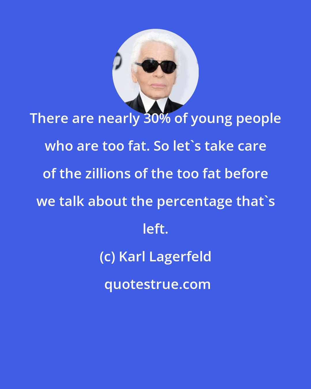 Karl Lagerfeld: There are nearly 30% of young people who are too fat. So let's take care of the zillions of the too fat before we talk about the percentage that's left.
