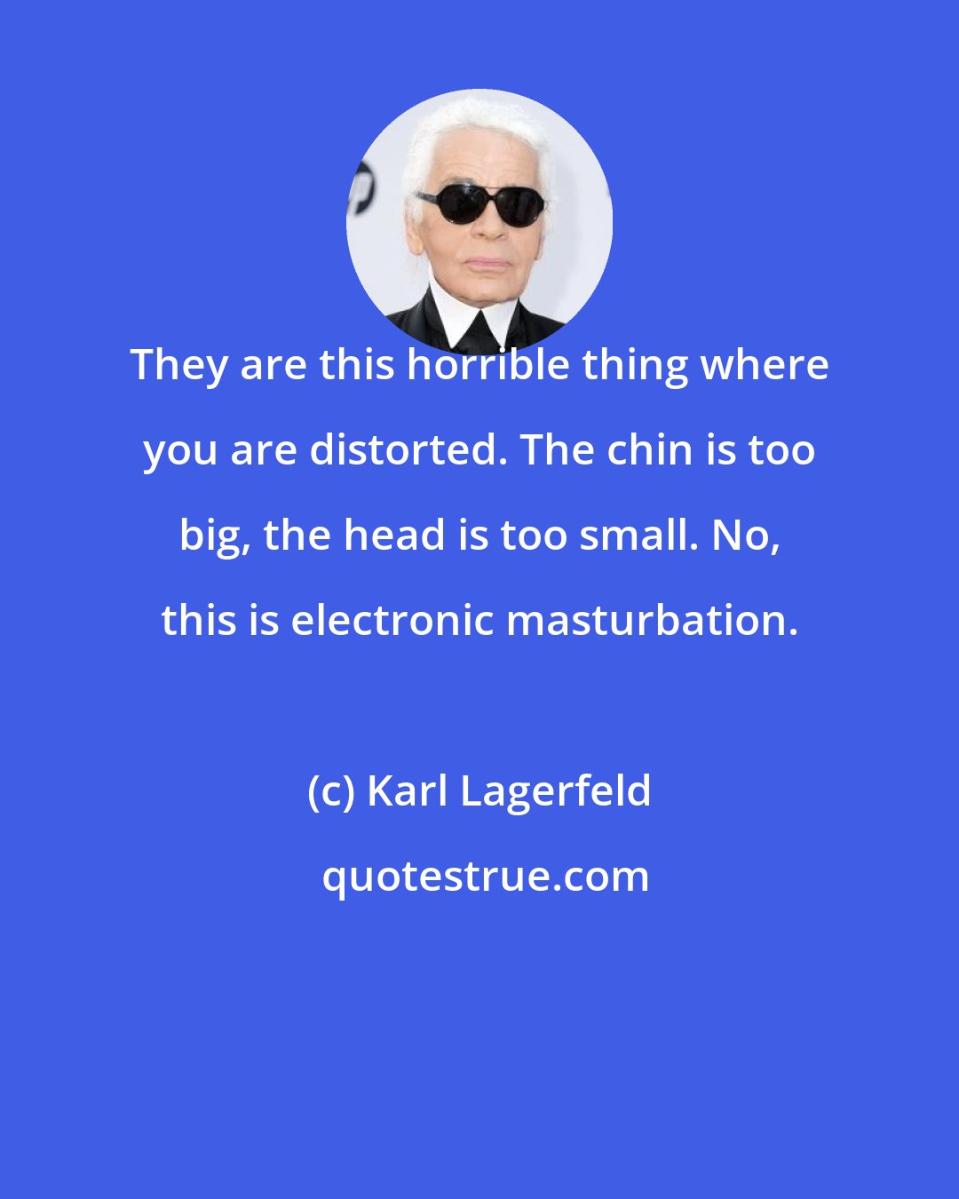 Karl Lagerfeld: They are this horrible thing where you are distorted. The chin is too big, the head is too small. No, this is electronic masturbation.