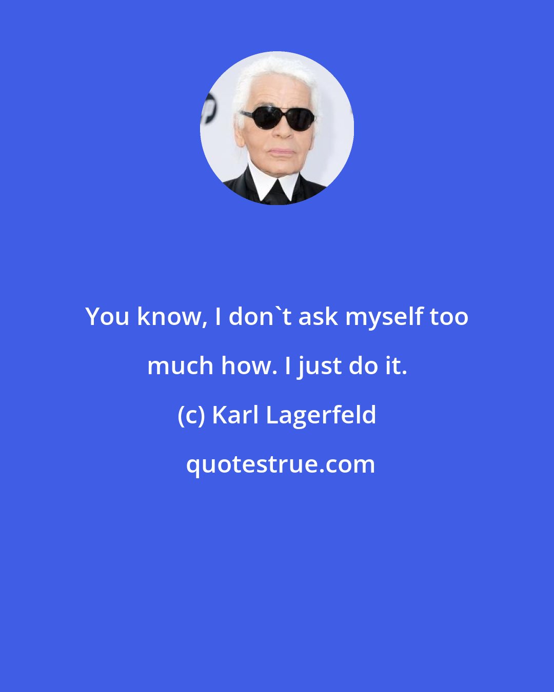 Karl Lagerfeld: You know, I don't ask myself too much how. I just do it.