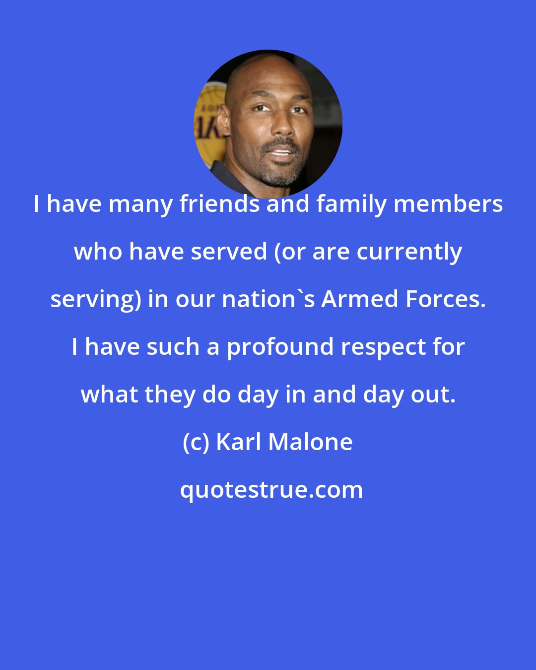 Karl Malone: I have many friends and family members who have served (or are currently serving) in our nation's Armed Forces. I have such a profound respect for what they do day in and day out.
