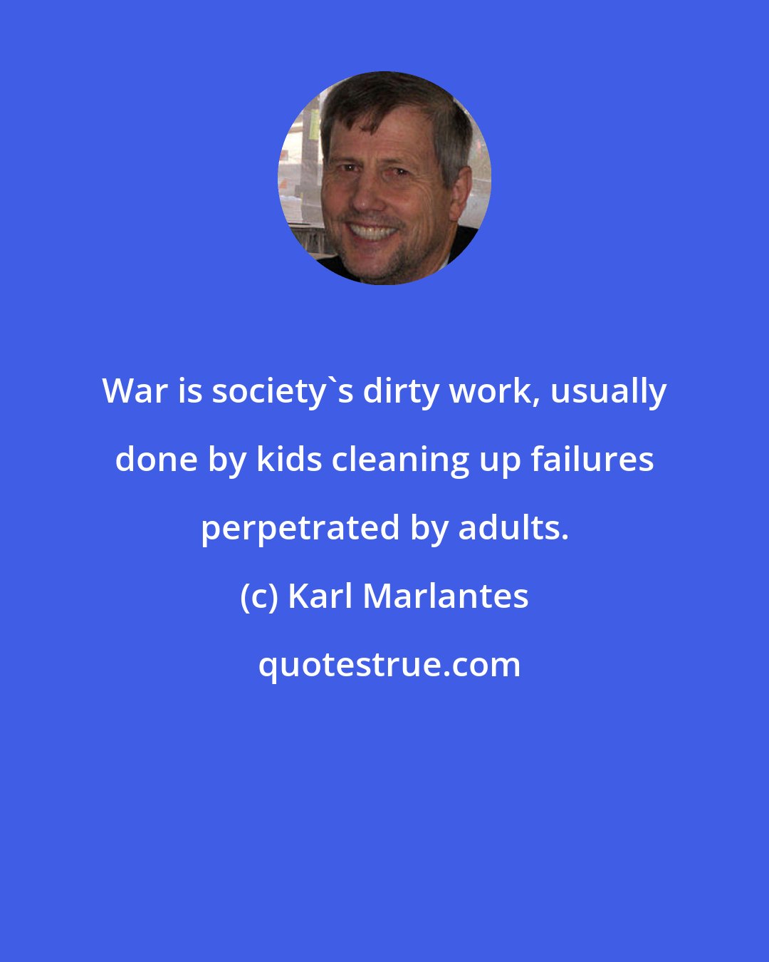 Karl Marlantes: War is society's dirty work, usually done by kids cleaning up failures perpetrated by adults.