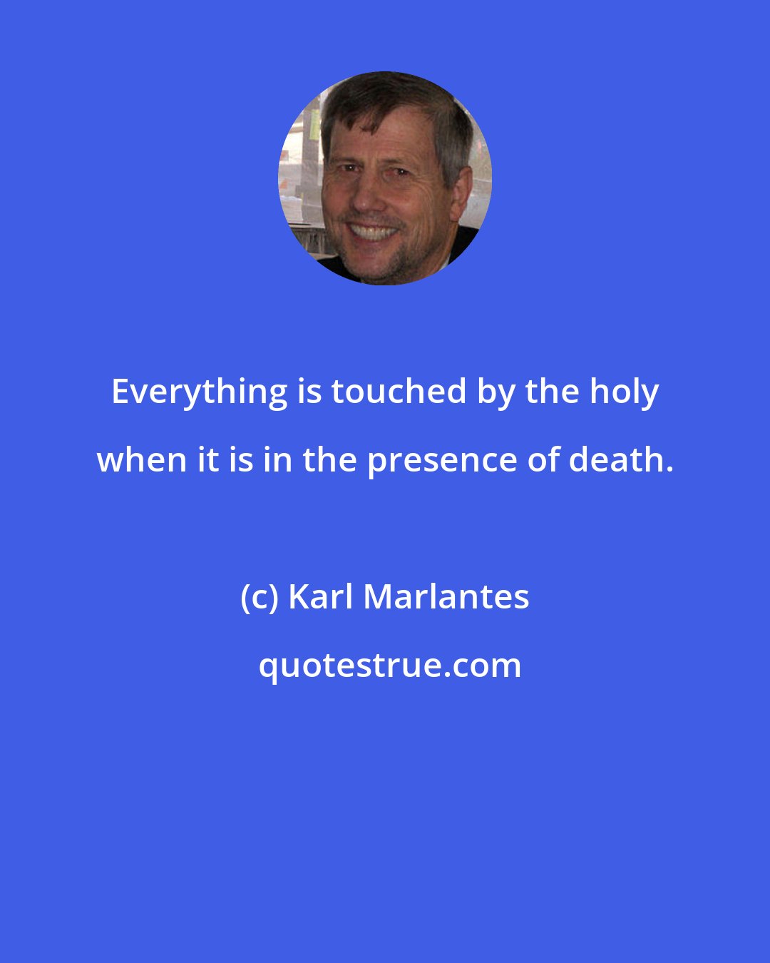 Karl Marlantes: Everything is touched by the holy when it is in the presence of death.