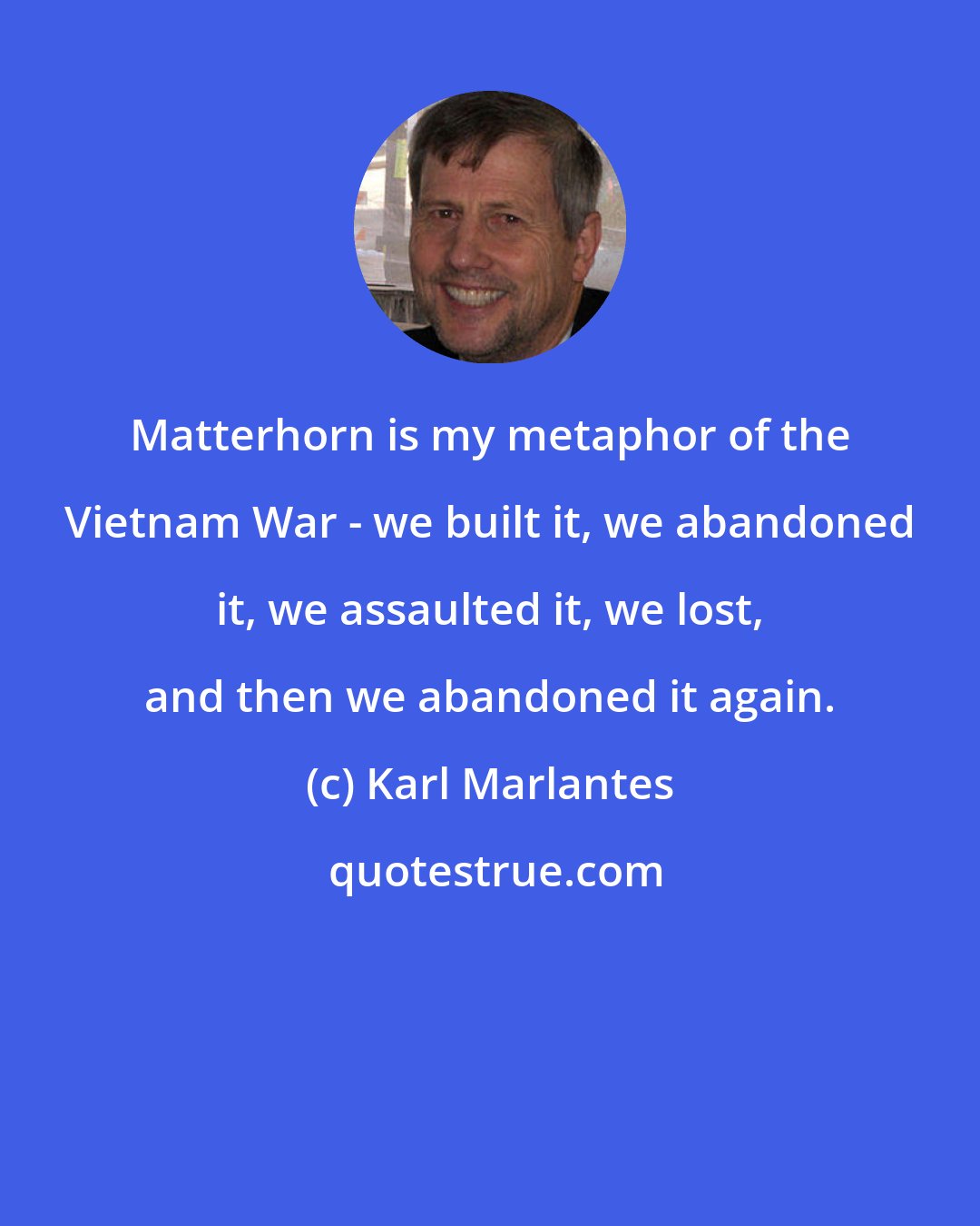 Karl Marlantes: Matterhorn is my metaphor of the Vietnam War - we built it, we abandoned it, we assaulted it, we lost, and then we abandoned it again.