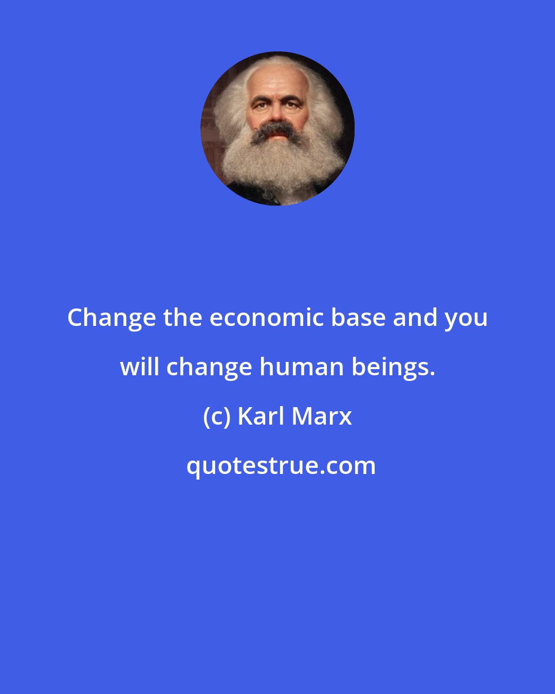 Karl Marx: Change the economic base and you will change human beings.