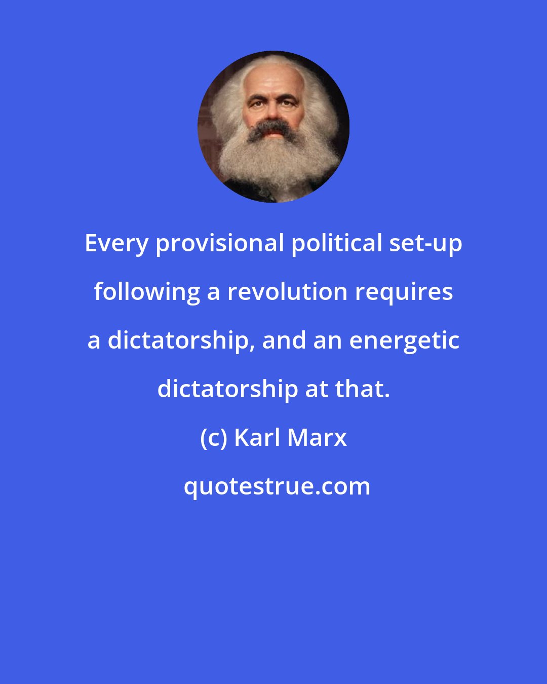 Karl Marx: Every provisional political set-up following a revolution requires a dictatorship, and an energetic dictatorship at that.