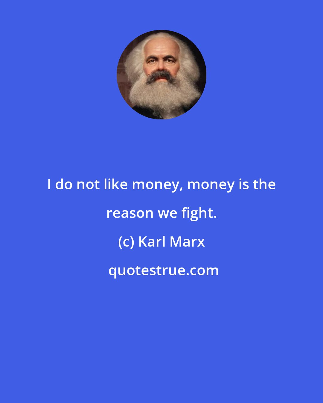 Karl Marx: I do not like money, money is the reason we fight.