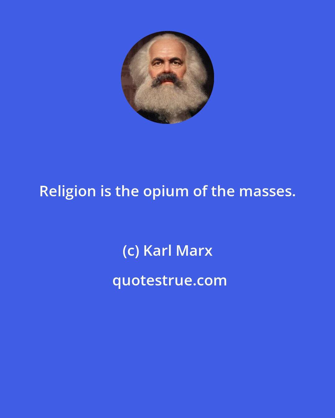 Karl Marx: Religion is the opium of the masses.