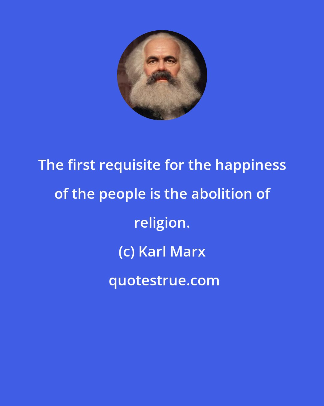 Karl Marx: The first requisite for the happiness of the people is the abolition of religion.