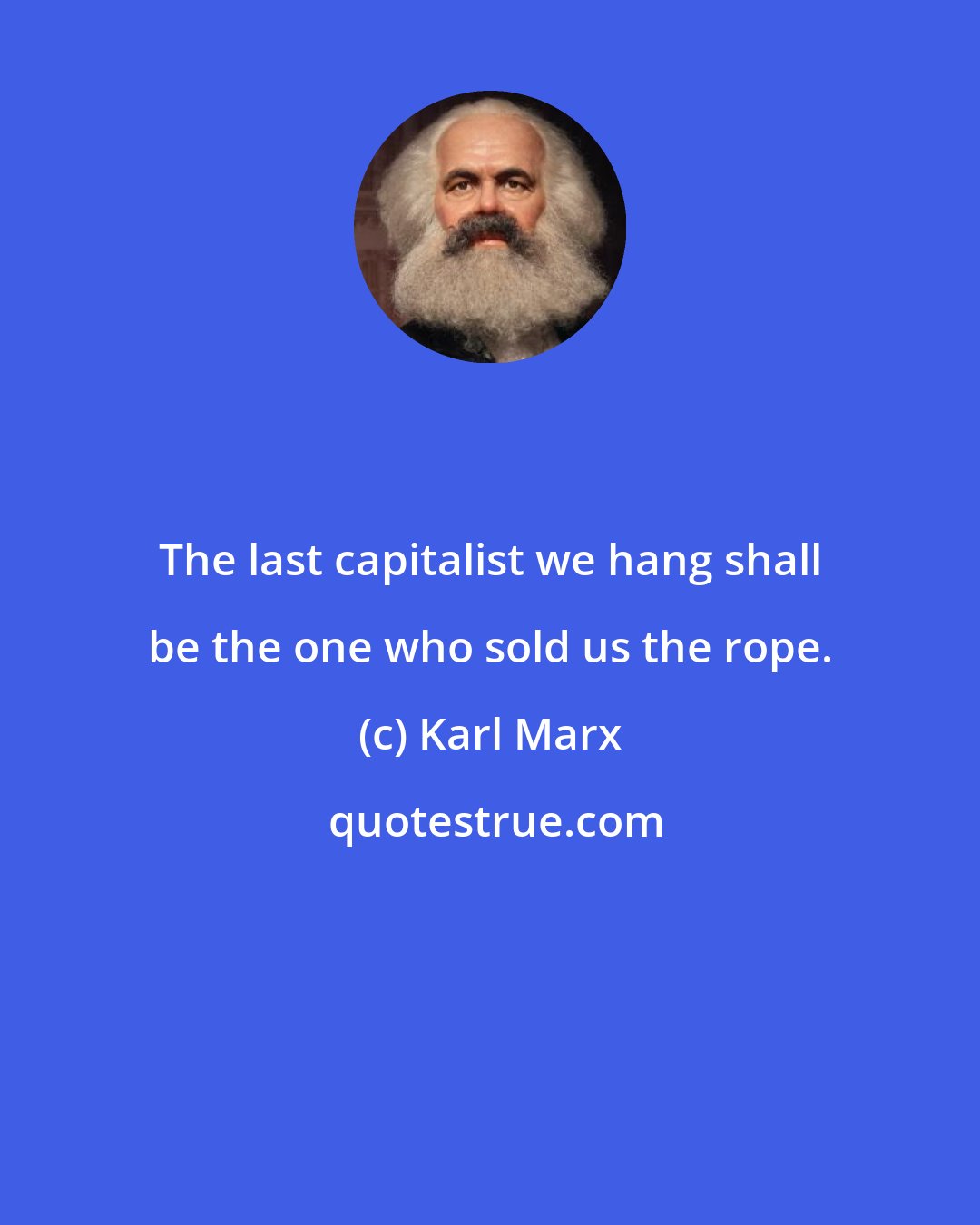 Karl Marx: The last capitalist we hang shall be the one who sold us the rope.