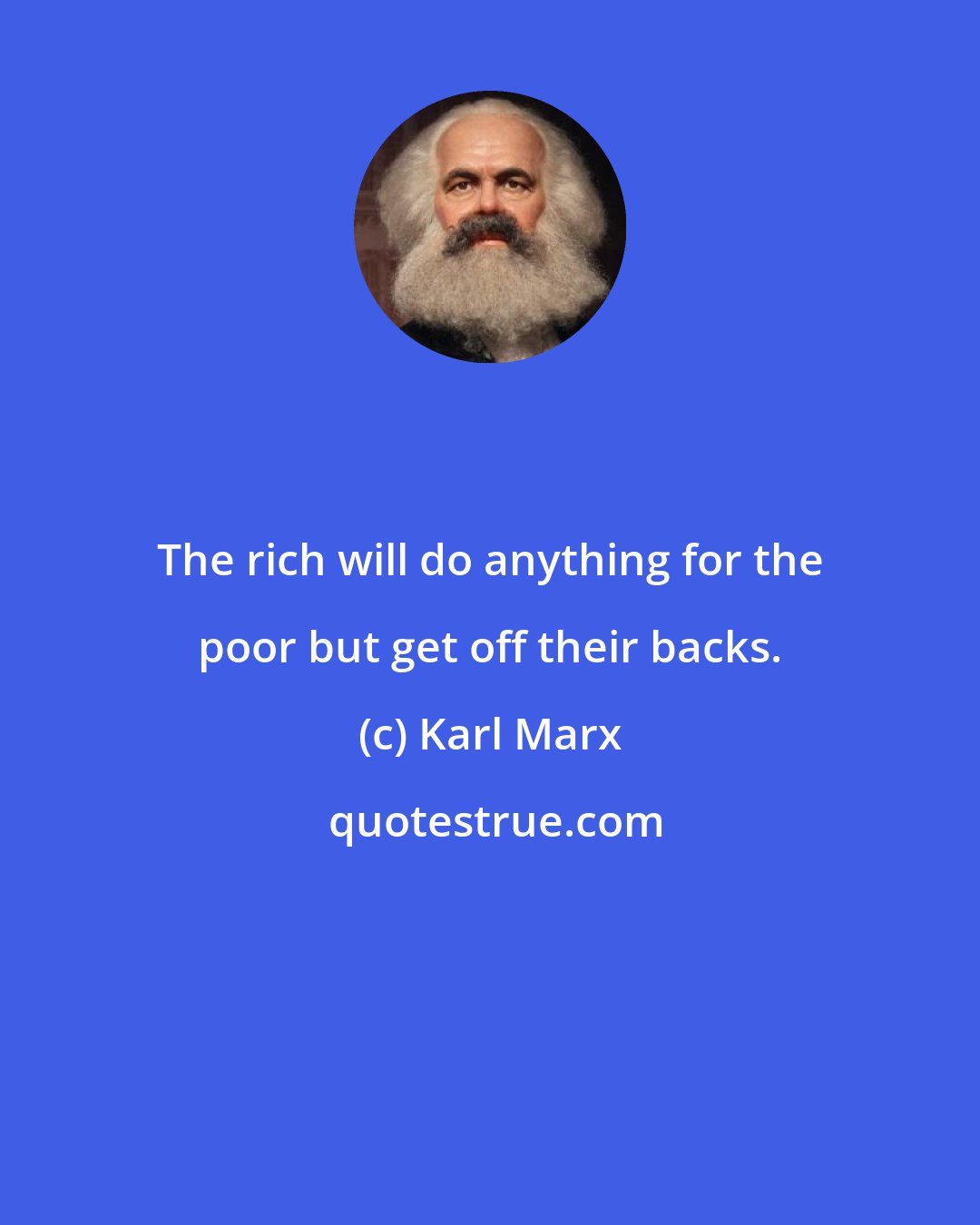 Karl Marx: The rich will do anything for the poor but get off their backs.