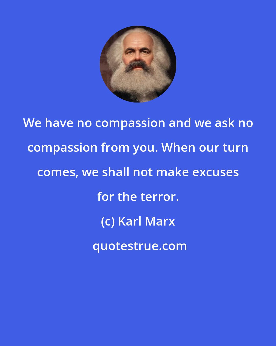 Karl Marx: We have no compassion and we ask no compassion from you. When our turn comes, we shall not make excuses for the terror.