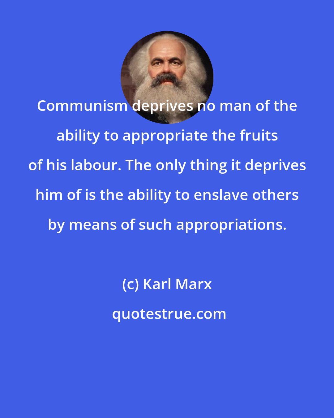 Karl Marx: Communism deprives no man of the ability to appropriate the fruits of his labour. The only thing it deprives him of is the ability to enslave others by means of such appropriations.