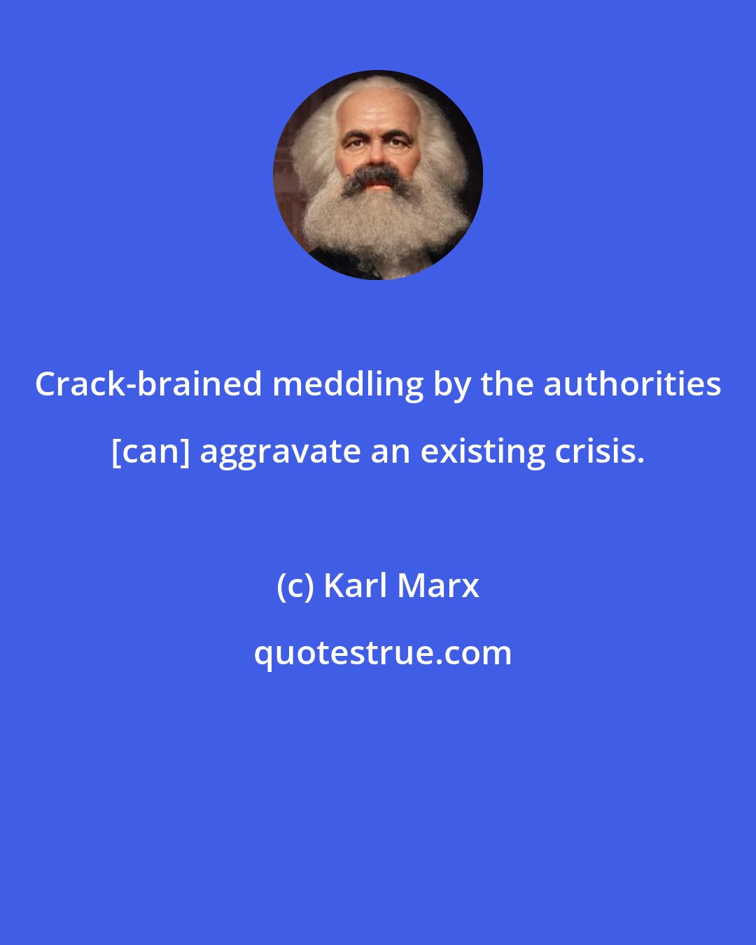 Karl Marx: Crack-brained meddling by the authorities [can] aggravate an existing crisis.