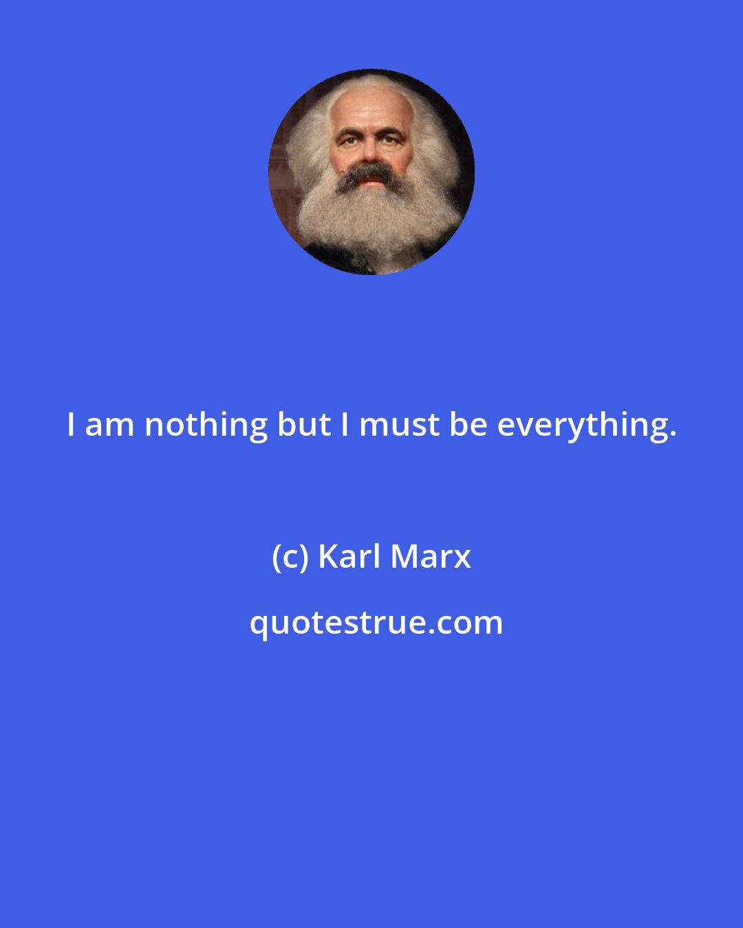 Karl Marx: I am nothing but I must be everything.