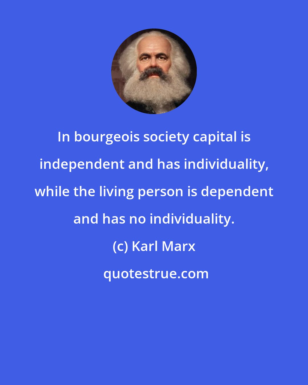 Karl Marx: In bourgeois society capital is independent and has individuality, while the living person is dependent and has no individuality.