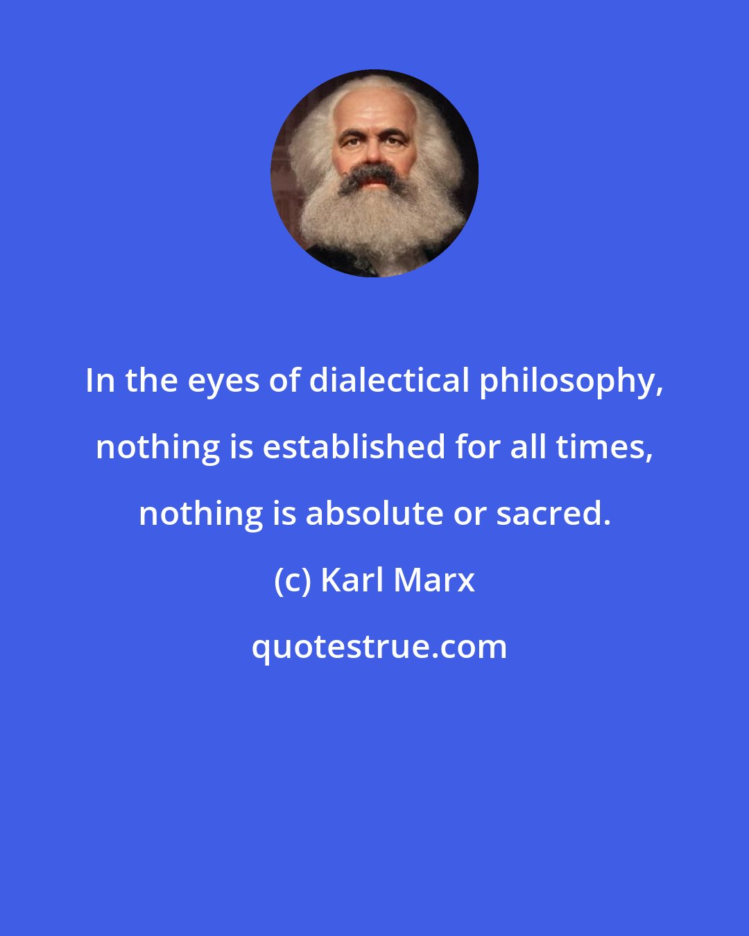 Karl Marx: In the eyes of dialectical philosophy, nothing is established for all times, nothing is absolute or sacred.