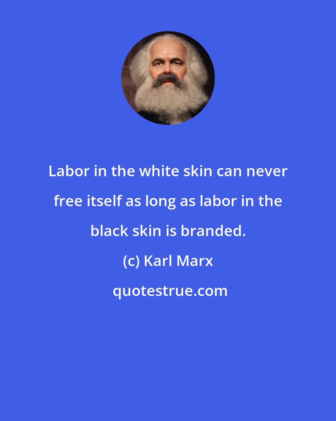 Karl Marx: Labor in the white skin can never free itself as long as labor in the black skin is branded.