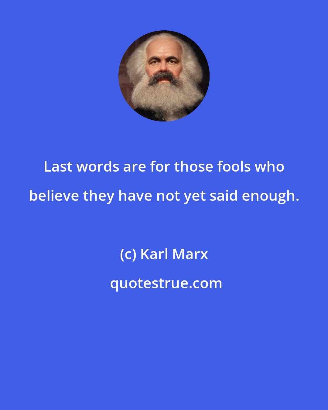 Karl Marx: Last words are for those fools who believe they have not yet said enough.