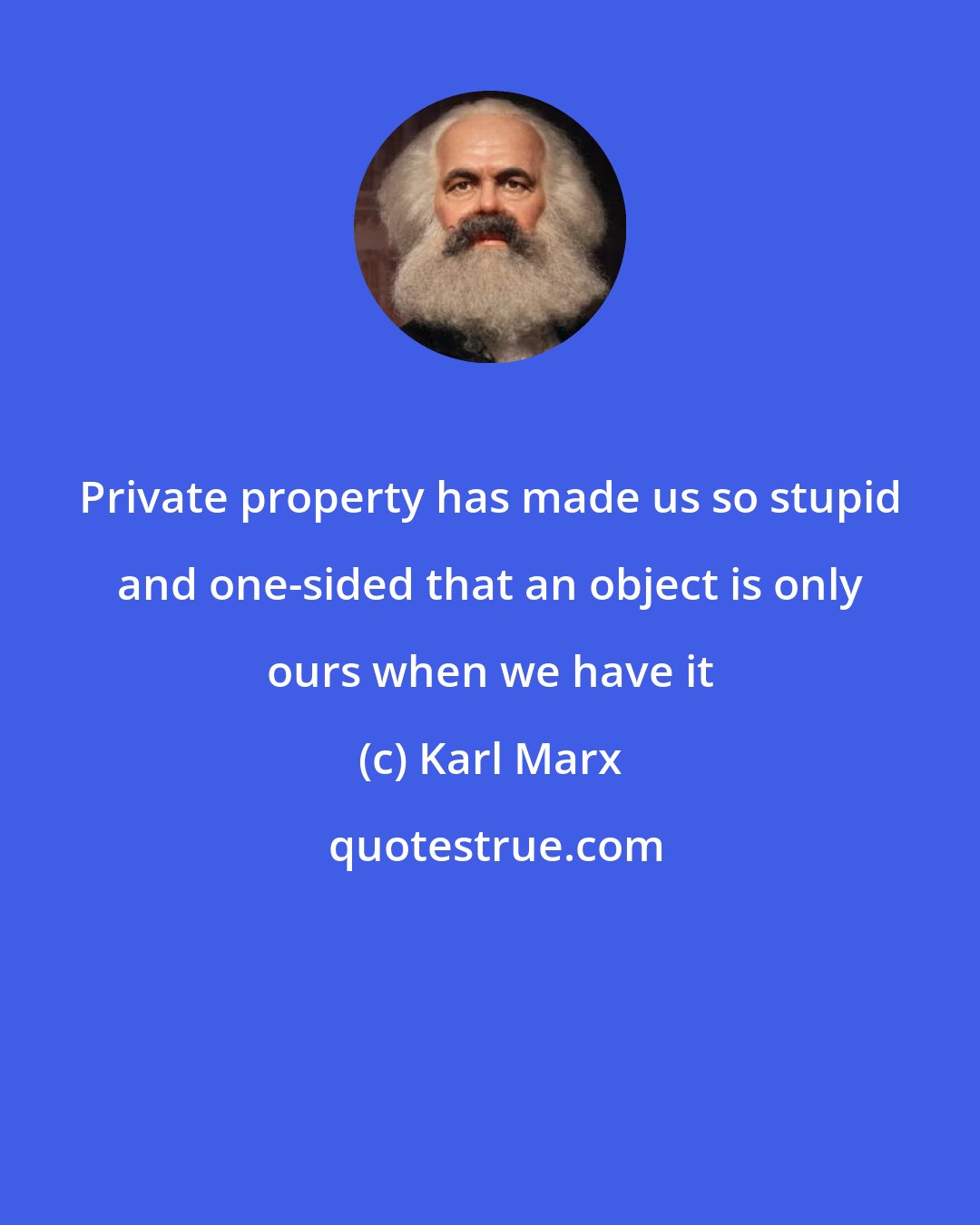 Karl Marx: Private property has made us so stupid and one-sided that an object is only ours when we have it