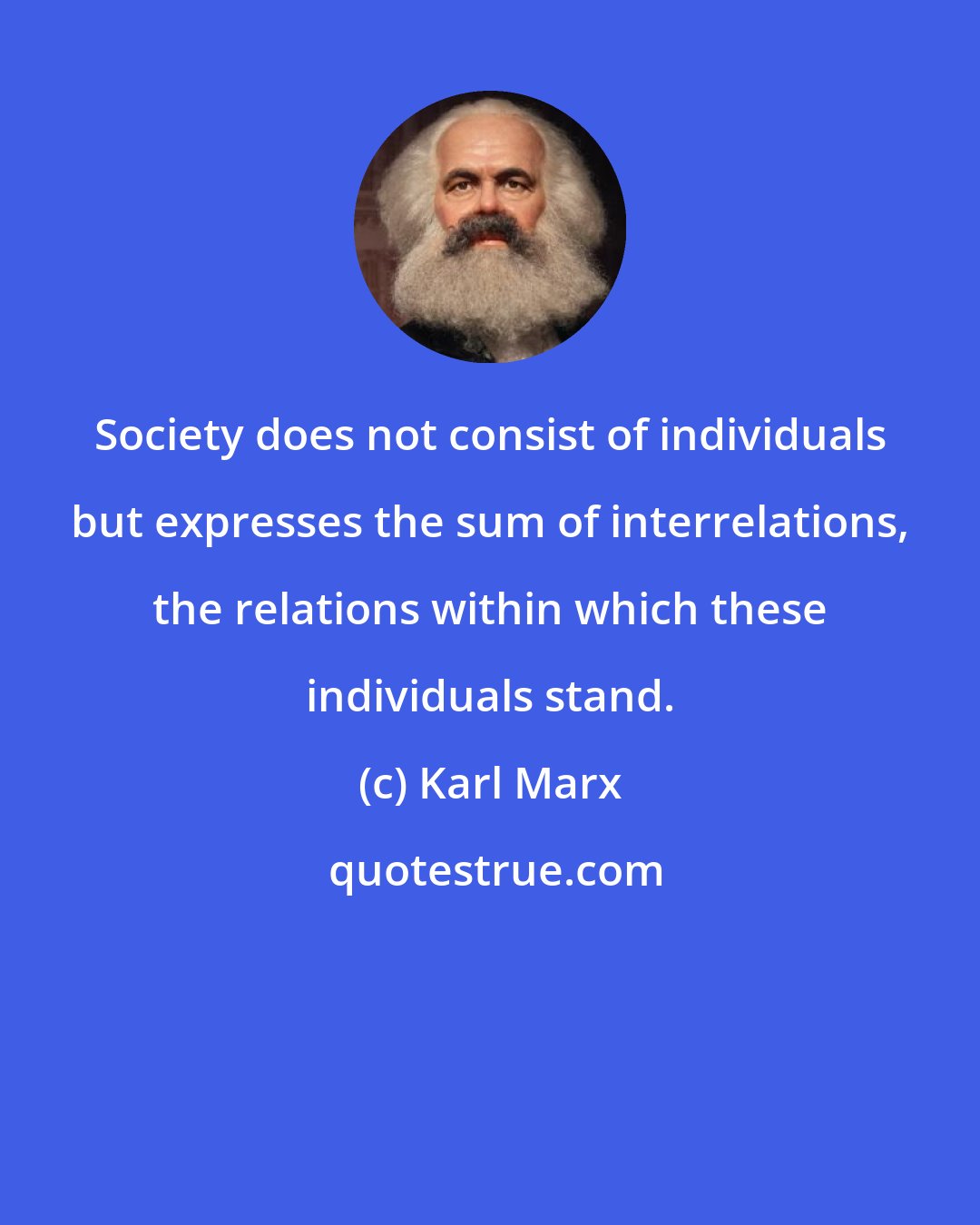 Karl Marx: Society does not consist of individuals but expresses the sum of interrelations, the relations within which these individuals stand.