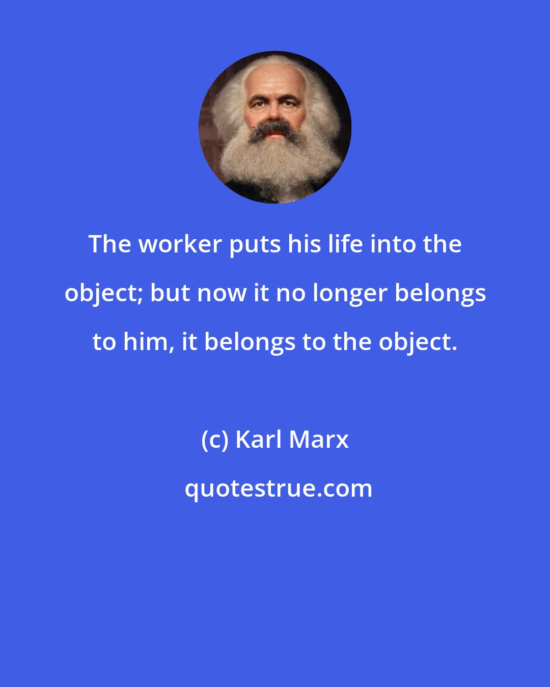 Karl Marx: The worker puts his life into the object; but now it no longer belongs to him, it belongs to the object.