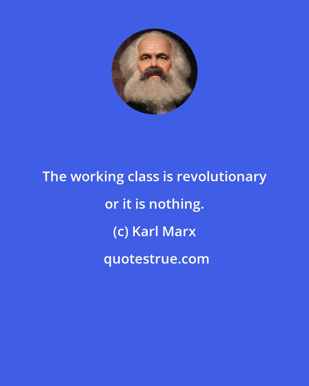 Karl Marx: The working class is revolutionary or it is nothing.