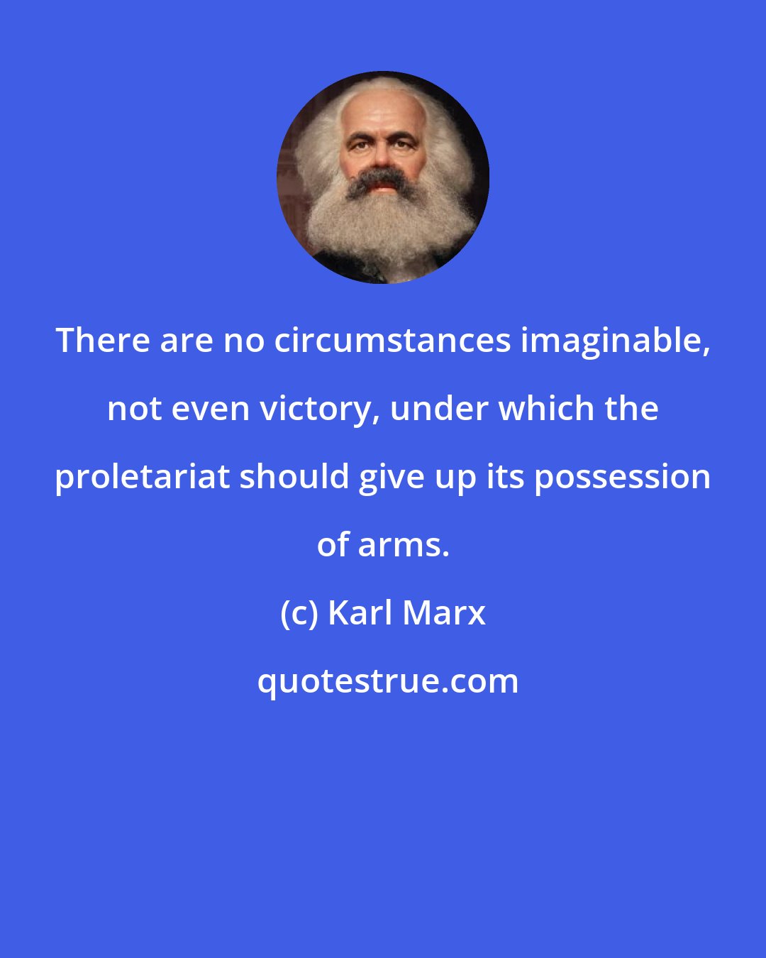 Karl Marx: There are no circumstances imaginable, not even victory, under which the proletariat should give up its possession of arms.