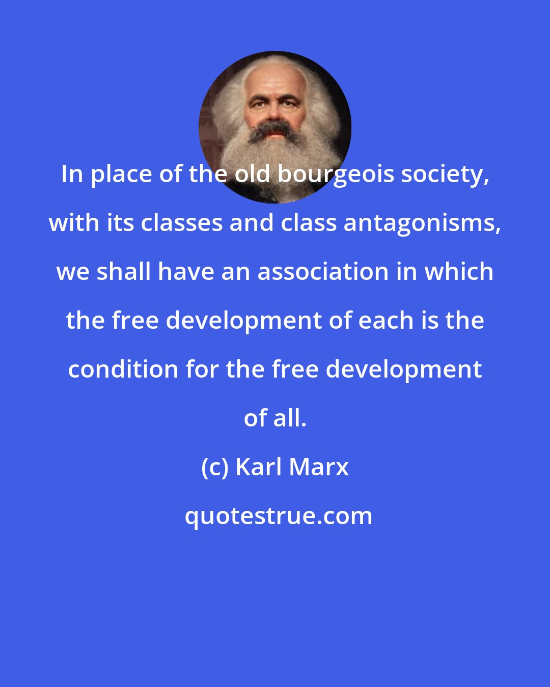 Karl Marx: In place of the old bourgeois society, with its classes and class antagonisms, we shall have an association in which the free development of each is the condition for the free development of all.