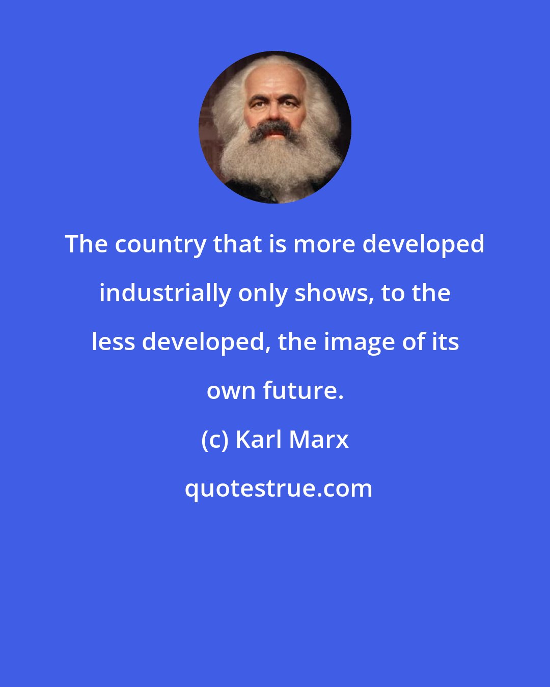 Karl Marx: The country that is more developed industrially only shows, to the less developed, the image of its own future.