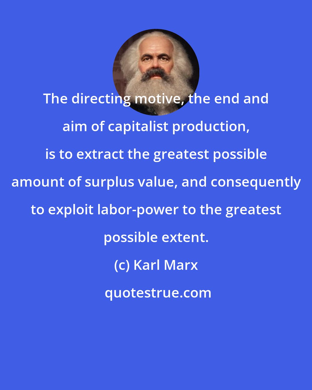 Karl Marx: The directing motive, the end and aim of capitalist production, is to extract the greatest possible amount of surplus value, and consequently to exploit labor-power to the greatest possible extent.