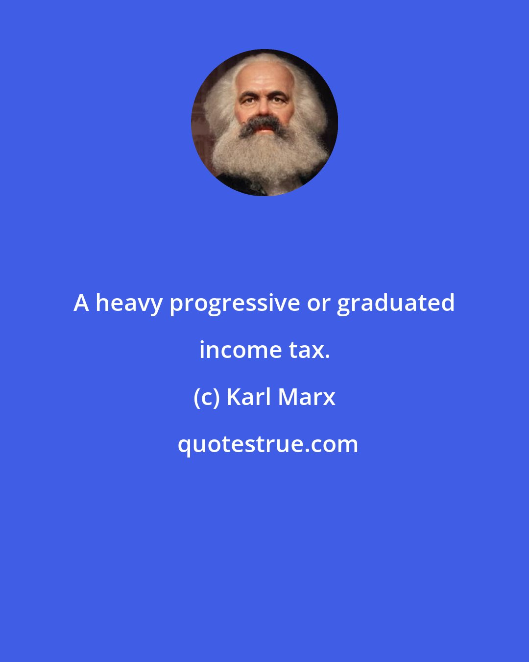 Karl Marx: A heavy progressive or graduated income tax.