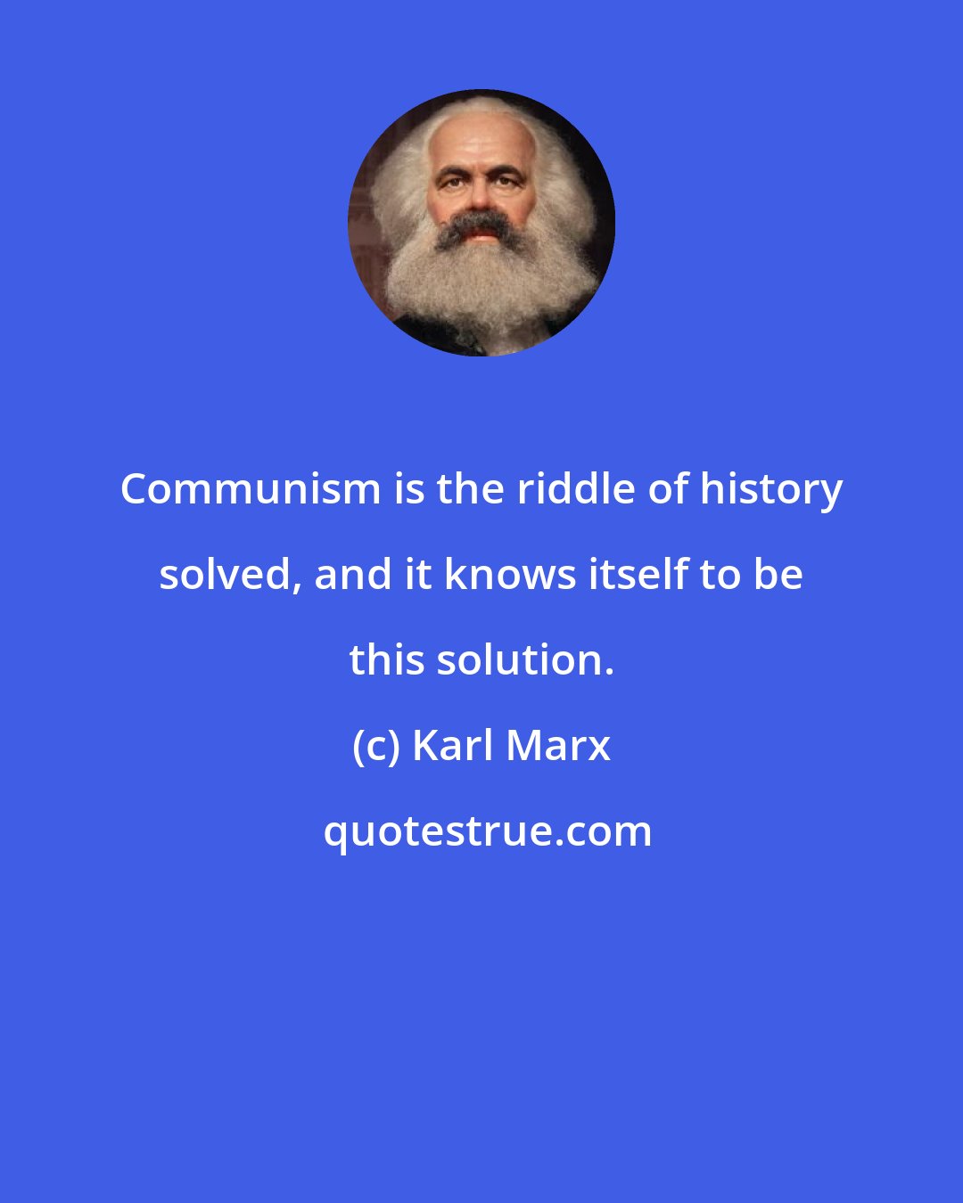 Karl Marx: Communism is the riddle of history solved, and it knows itself to be this solution.