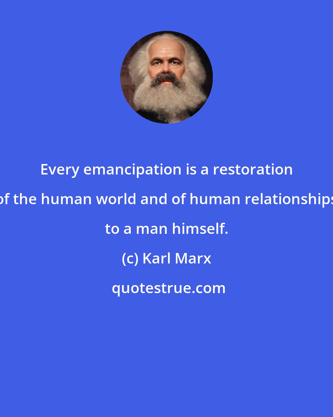 Karl Marx: Every emancipation is a restoration of the human world and of human relationships to a man himself.