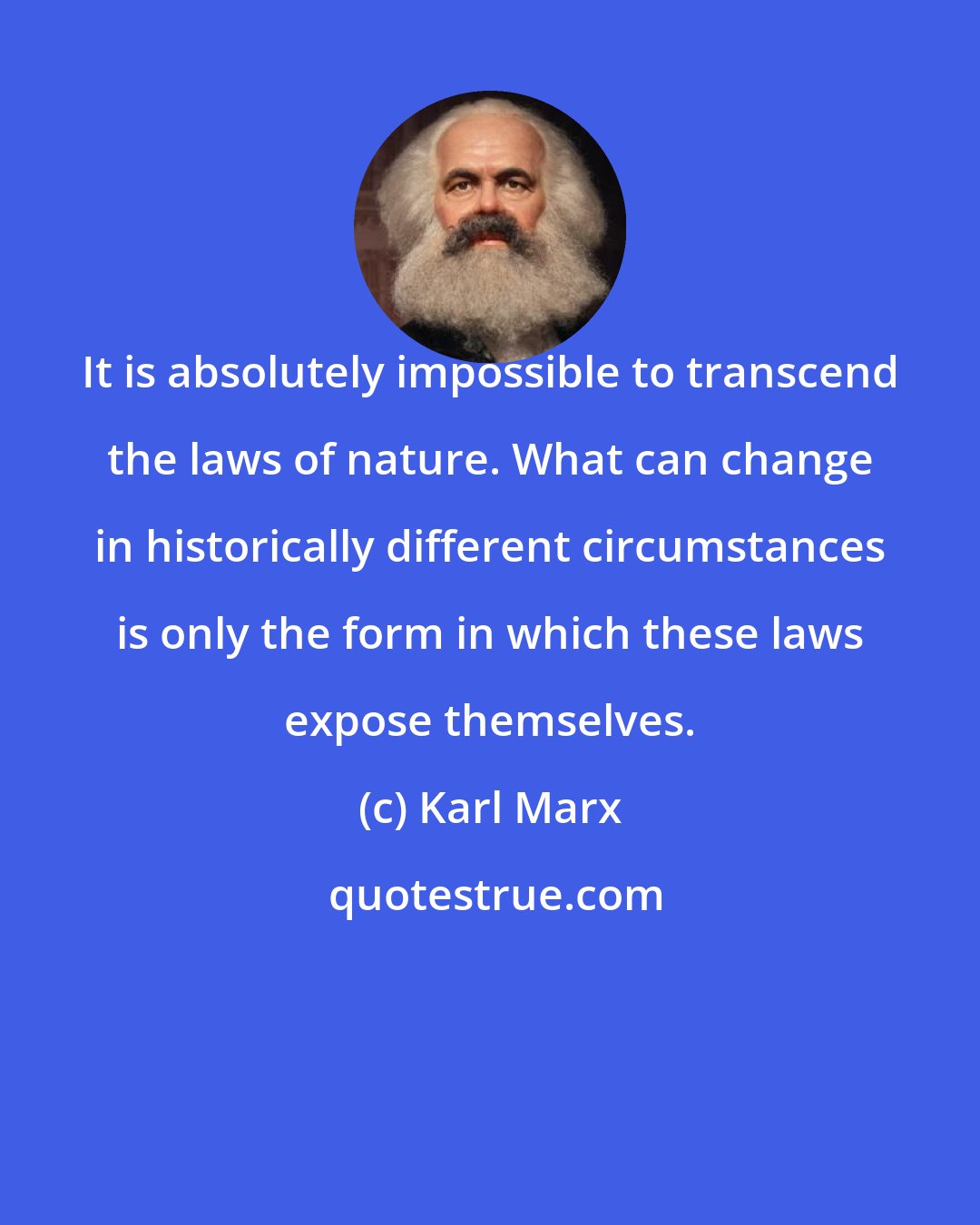 Karl Marx: It is absolutely impossible to transcend the laws of nature. What can change in historically different circumstances is only the form in which these laws expose themselves.