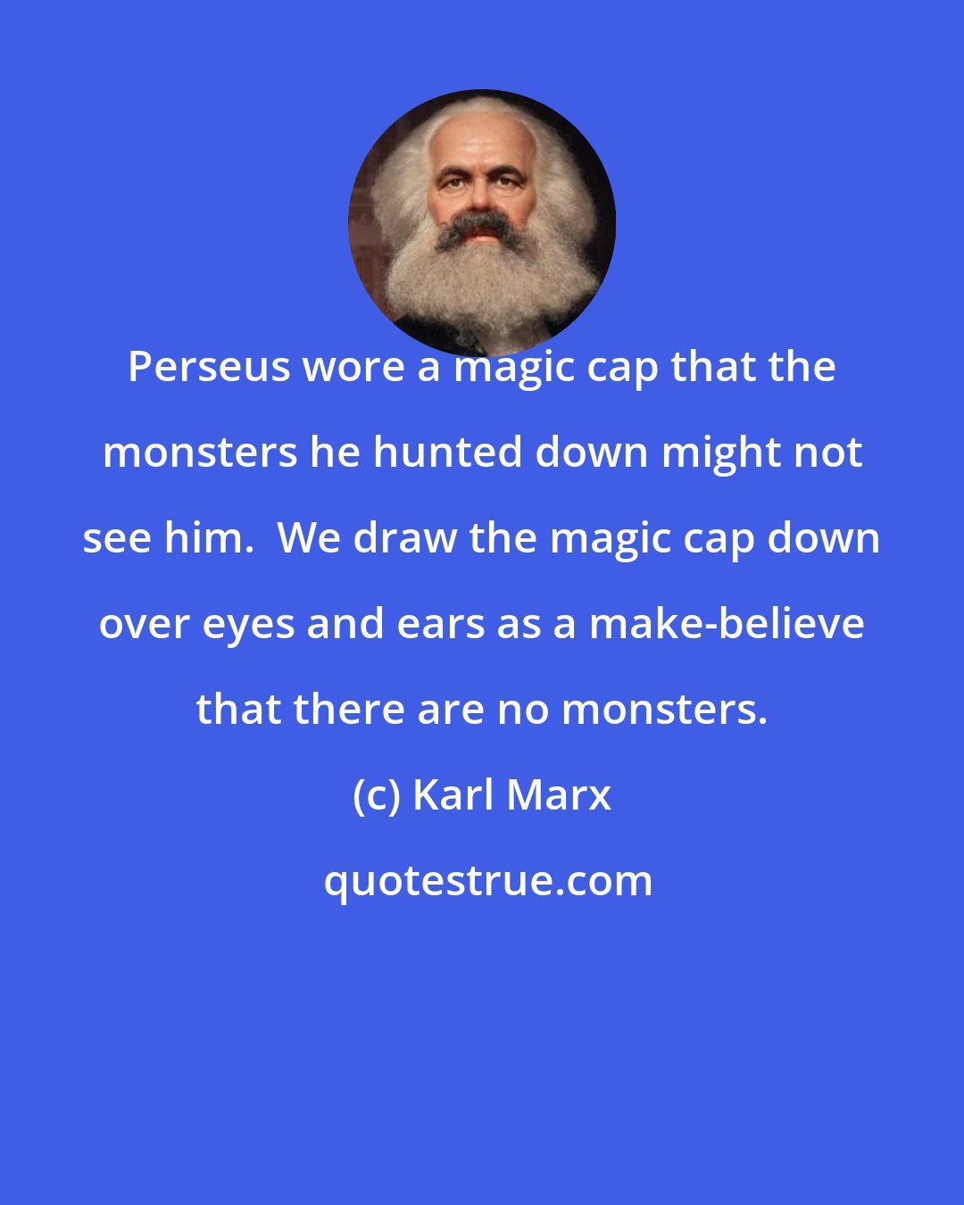 Karl Marx: Perseus wore a magic cap that the monsters he hunted down might not see him.  We draw the magic cap down over eyes and ears as a make-believe that there are no monsters.