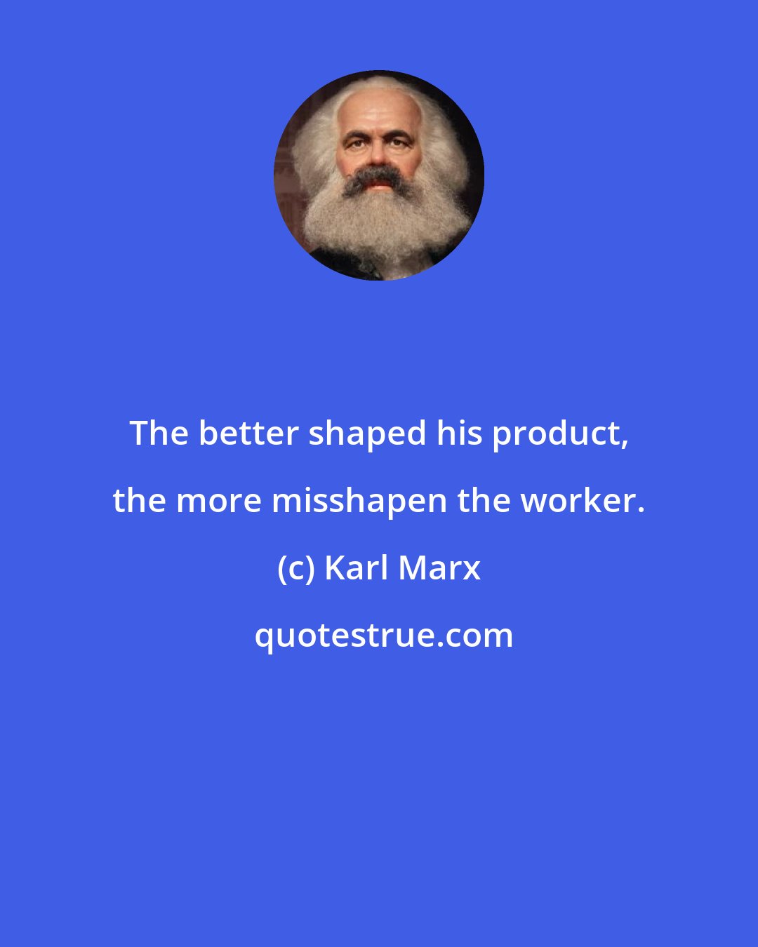 Karl Marx: The better shaped his product, the more misshapen the worker.