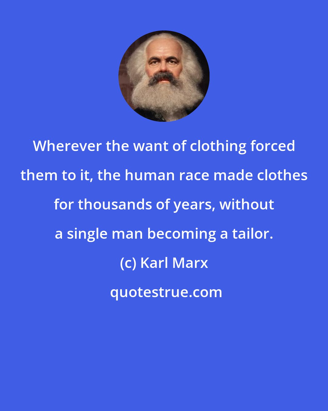 Karl Marx: Wherever the want of clothing forced them to it, the human race made clothes for thousands of years, without a single man becoming a tailor.