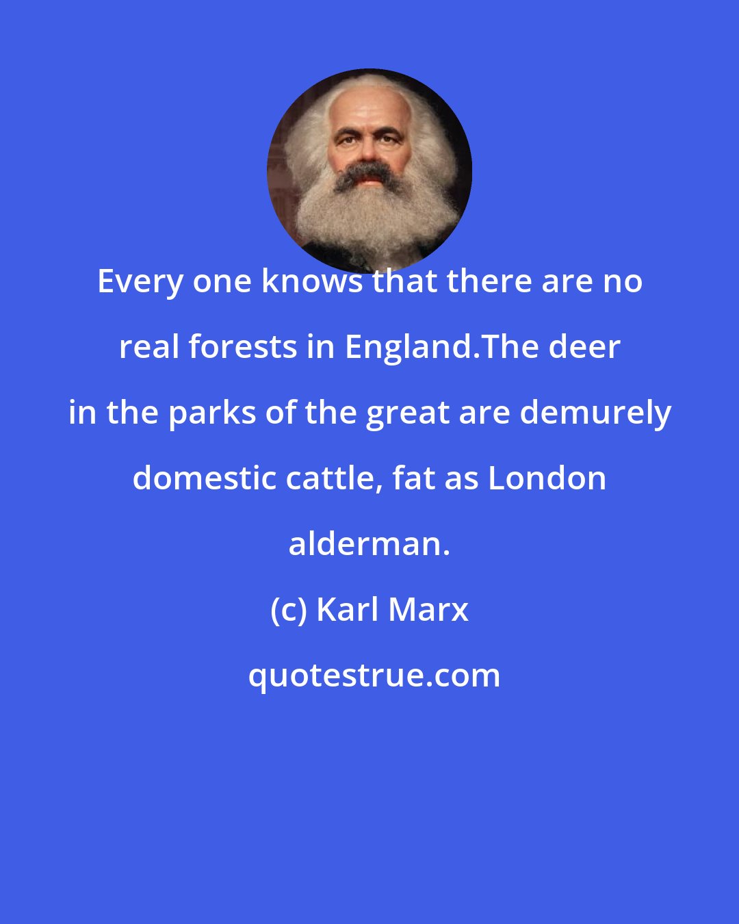 Karl Marx: Every one knows that there are no real forests in England.The deer in the parks of the great are demurely domestic cattle, fat as London alderman.