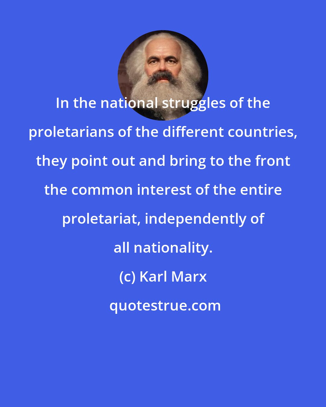 Karl Marx: In the national struggles of the proletarians of the different countries, they point out and bring to the front the common interest of the entire proletariat, independently of all nationality.